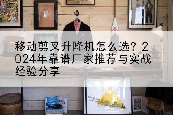 滨江升降平台厂家推荐-移动剪叉升降机怎么选?2024年靠谱厂家推荐与实战经验分享