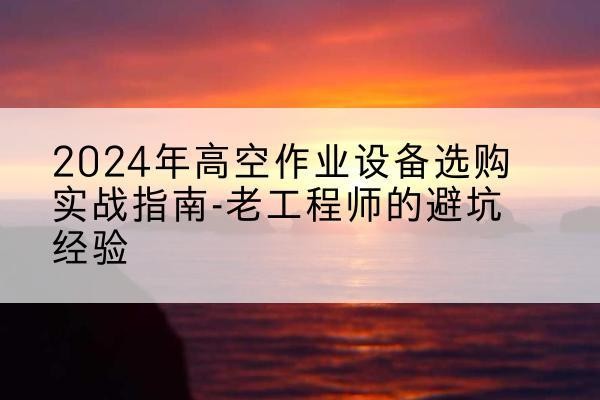 滨江高空作业升降机厂家推荐-2024年高空作业设备选购实战指南-老工程师的避坑经验