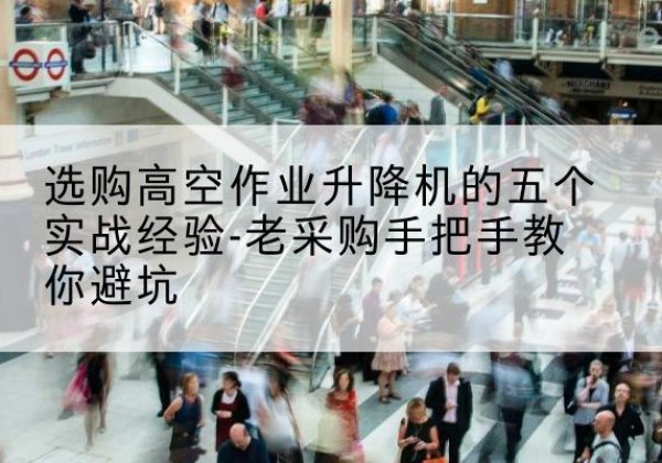 滨江高空作业升降机厂家-选购高空作业升降机的五个实战经验-老采购手把手教你避坑