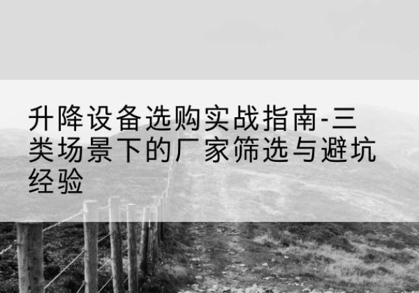 滨江移动式升降机厂家推荐-升降设备选购实战指南-三类场景下的厂家筛选与避坑经验