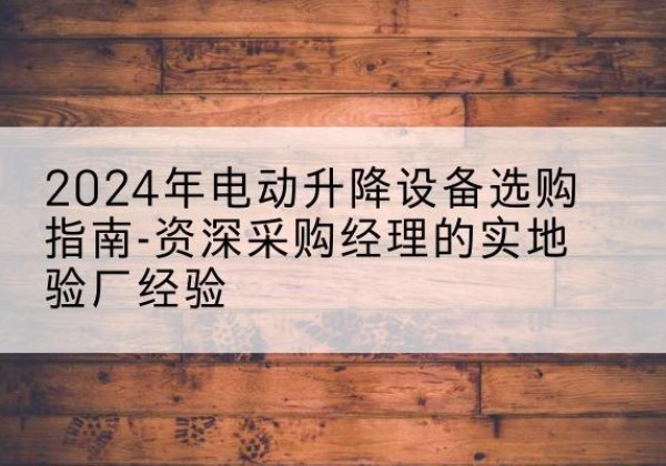 滨江电动剪叉升降平台厂家-2024年电动升降设备选购指南-资深采购经理的实地验厂经验