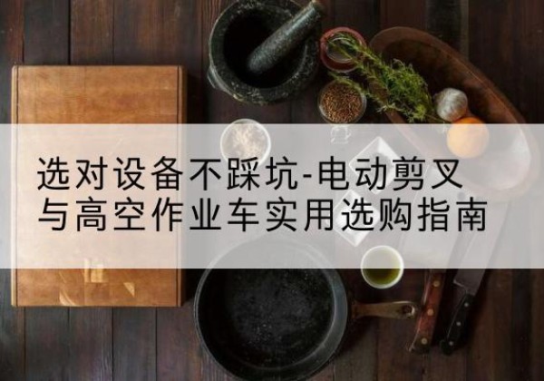 滨江电动剪叉升降平台怎么选-选对设备不踩坑-电动剪叉与高空作业车实用选购指南
