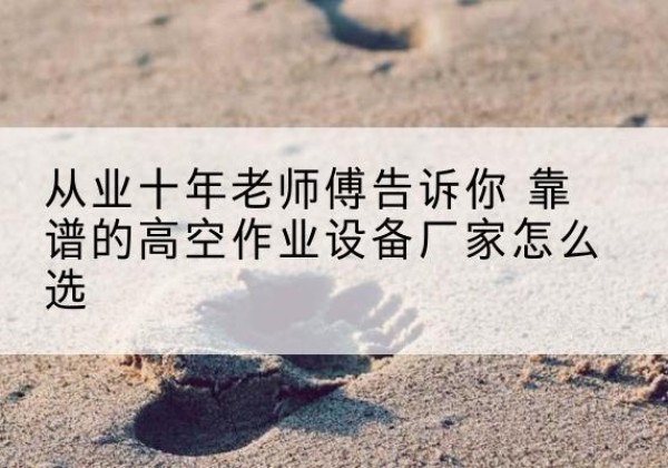 滨江高空作业升降机厂家推荐-从业十年老师傅告诉你 靠谱的高空作业设备厂家怎么选