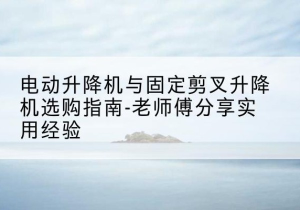 滨江电动升降机怎么选-电动升降机与固定剪叉升降机选购指南-老师傅分享实用经验