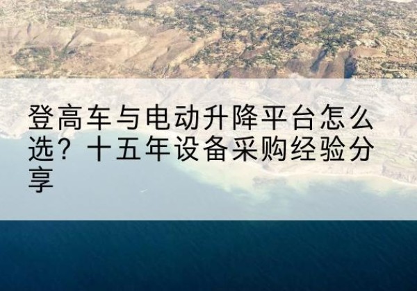 滨江登高车厂家厂家-登高车与电动升降平台怎么选？十五年设备采购经验分享