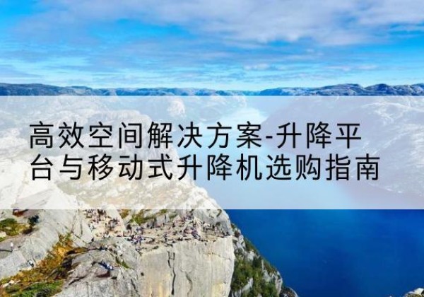 滨江升降平台厂家-*空间解决方案-升降平台与移动式升降机选购指南