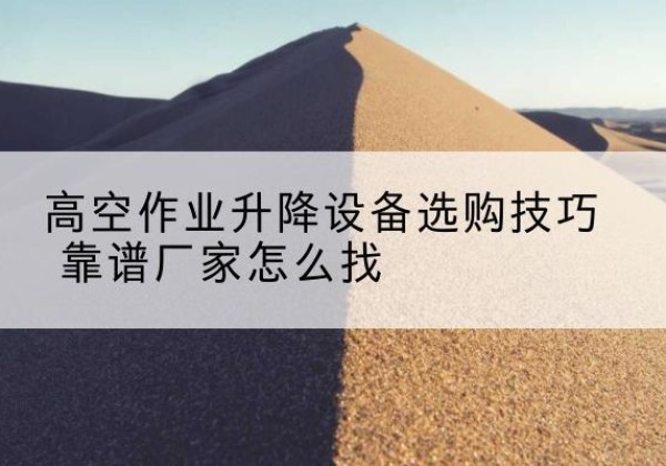 滨江电动升降平台厂家推荐-高空作业升降设备选购技巧 靠谱厂家怎么找