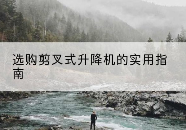 滨江剪叉式升降机怎么选-选购剪叉式升降机的实用指南