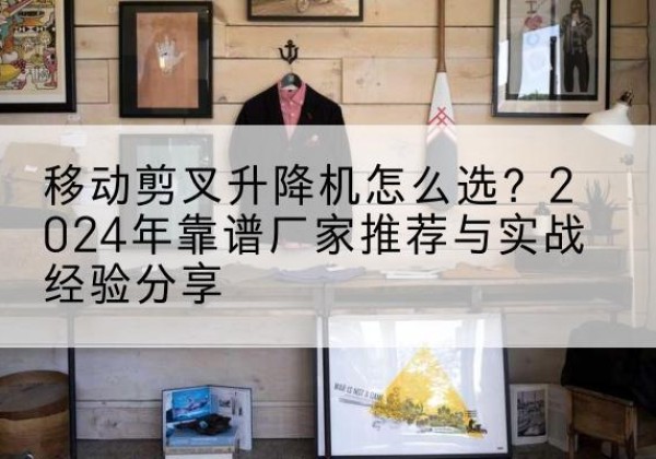 滨江升降平台厂家推荐-移动剪叉升降机怎么选？2024年靠谱厂家推荐与实战经验分享