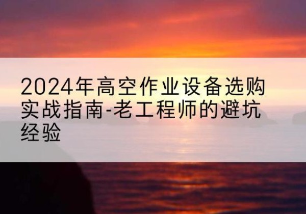 滨江高空作业升降机厂家推荐-2024年高空作业设备选购实战指南-老工程师的避坑经验