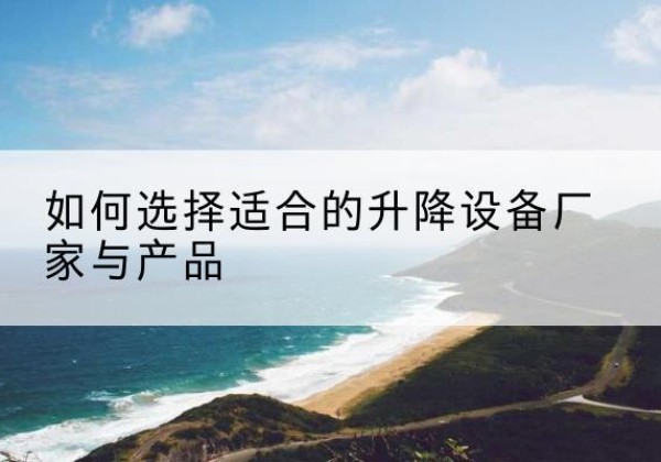 滨江电动升降平台厂家-如何选择适合的升降设备厂家与产品